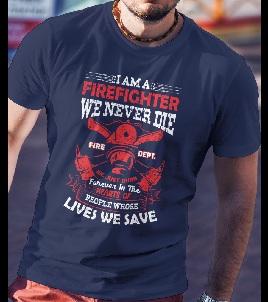 I Am A Firefighter We Never Die Fire Dept We Just Burn Forever In The Hearts Of People Whose Lives We Save T-Shirt
