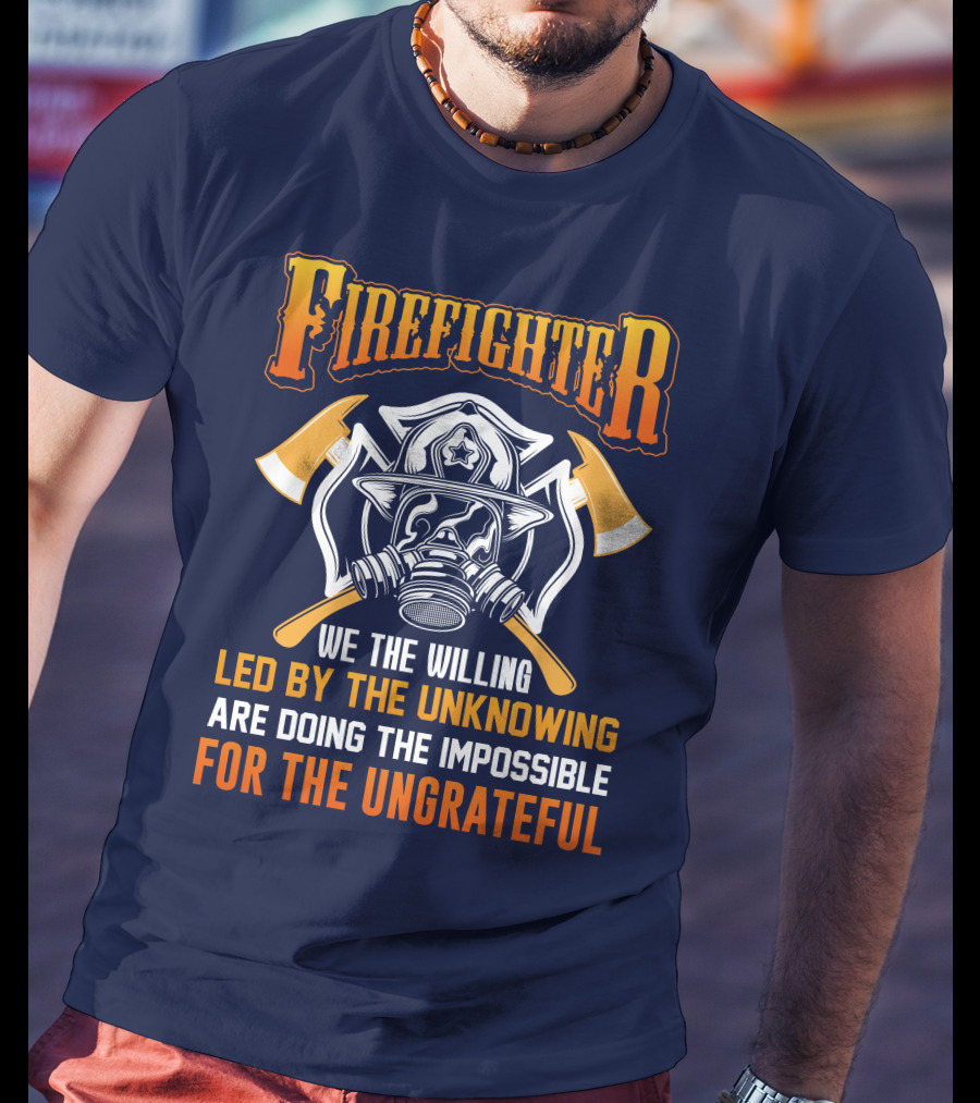 Firefighter We The Willing Led By The Unknowing Are Doing The Impossible For The Ungrateful T-Shirt