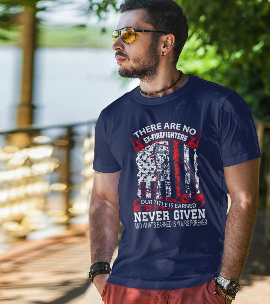 There Are No Ex-Firefighters Our Title Is Earned Never Given And What's Earned Is Yours Forever T-Shirt
