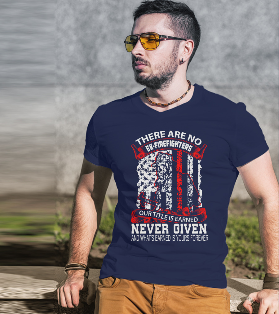 There Are No Ex-Firefighters Our Title Is Earned Never Given And What's Earned Is Yours Forever T-Shirt