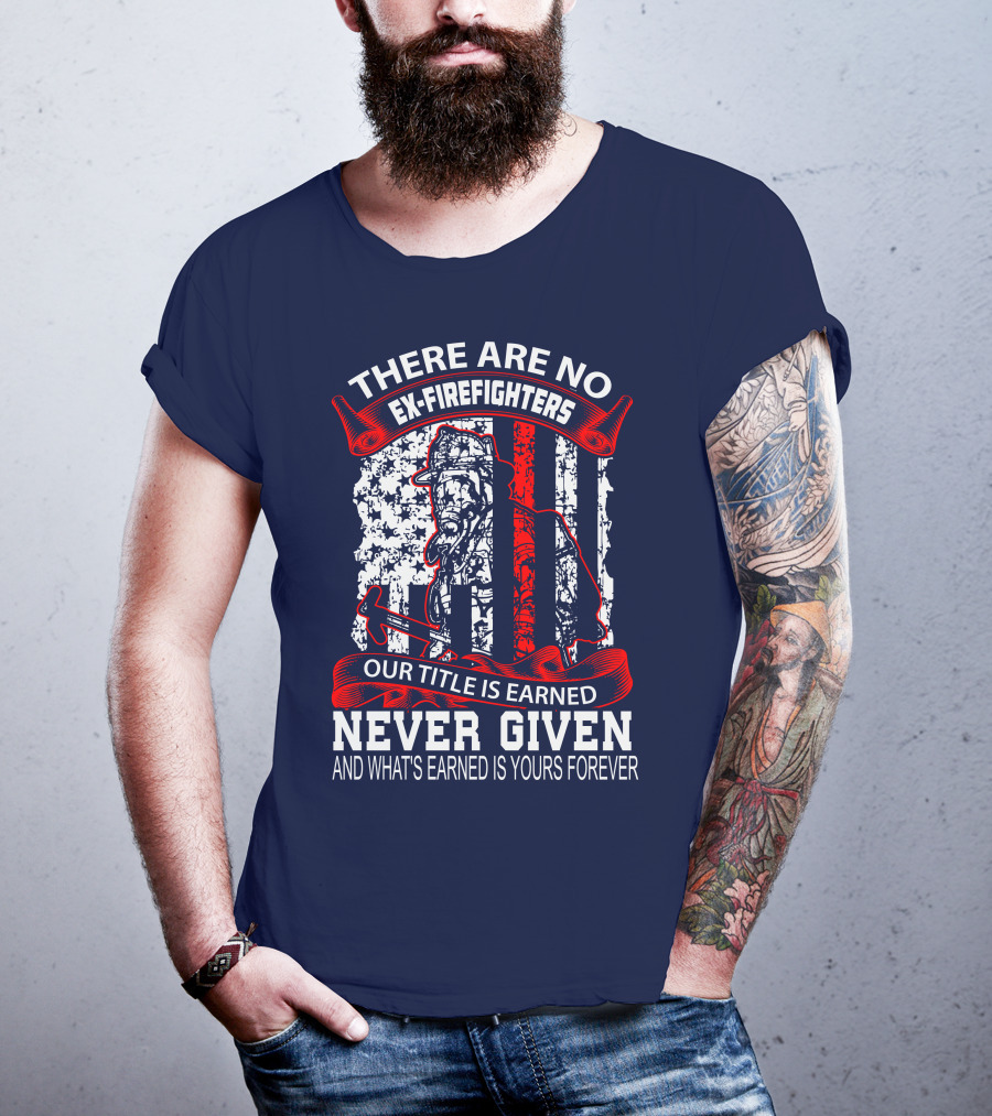 There Are No Ex-Firefighters Our Title Is Earned Never Given And What's Earned Is Yours Forever T-Shirt