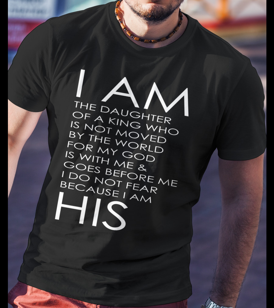I Am The Daughter Of A King Who Is Not Moved By The World For My God Is With Me And Goes Before Me I Do Not Fear Because I Am His T-Shirt