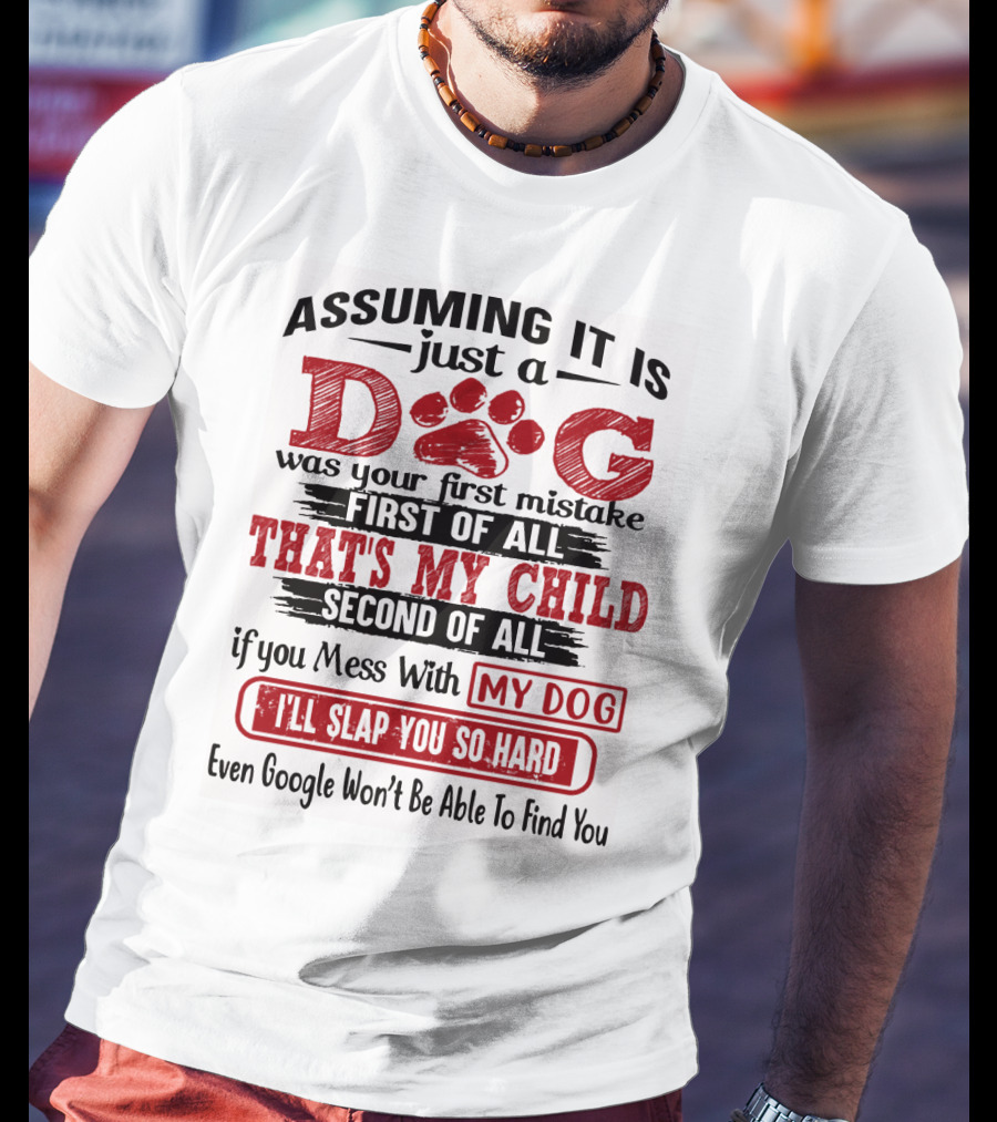 Assuming It Is Just A Dog That's My Child If You Mess With My Dog I'll Slap You So Hard Even Google Won't Be Able To Find You T-Shirt
