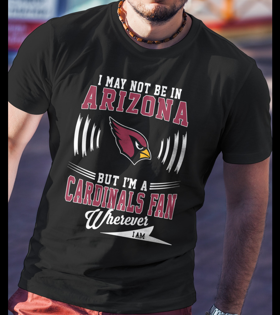 I May Not Be In Arizona But I'm A Cardinals Fan Wherever I Am T-Shirt