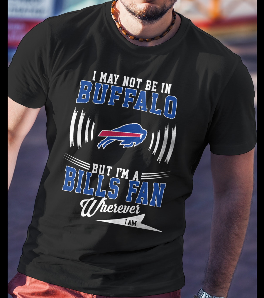 I May Not Be In Buffalo But I'm A Bills Fan Wherever I Am T-Shirt