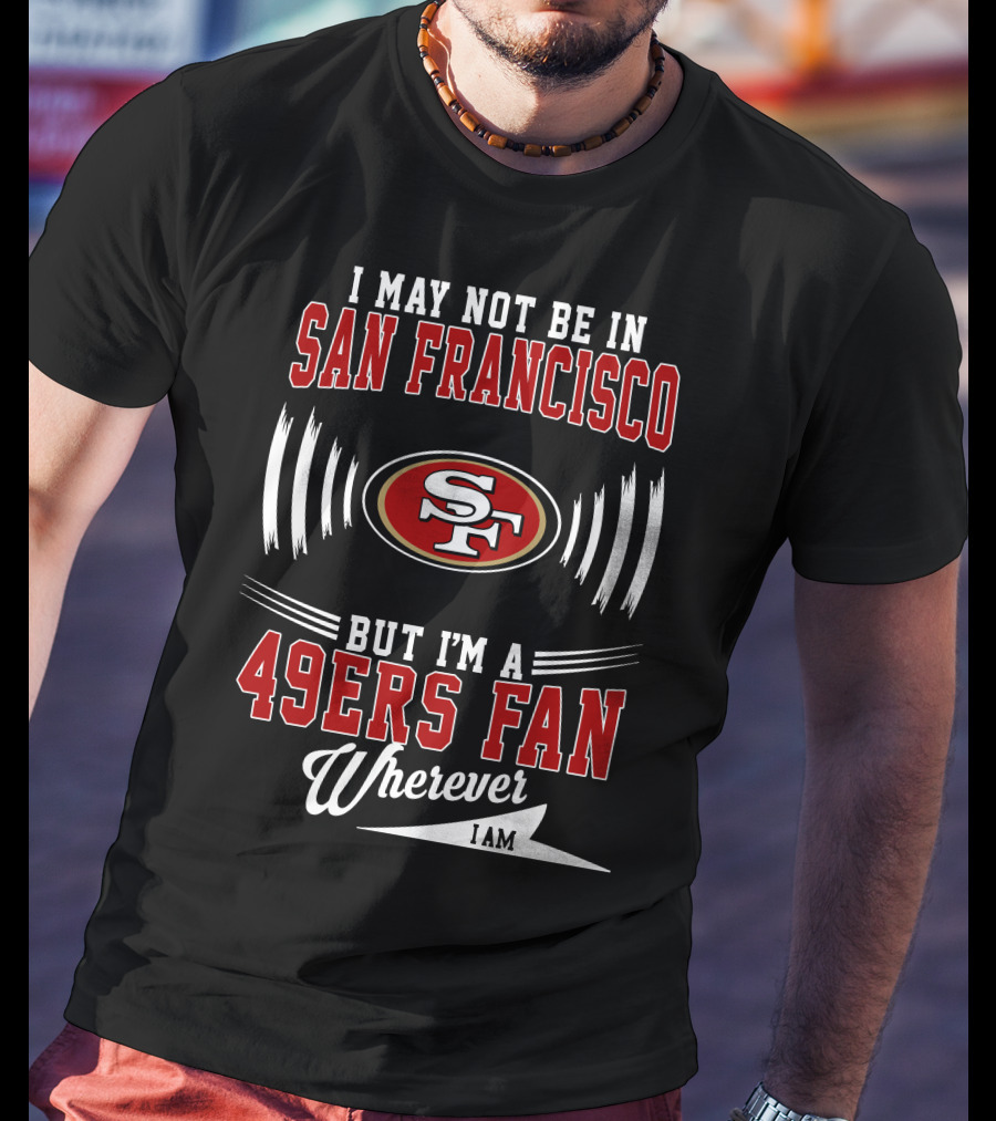 I May Not Be In San Francisco But I'm A 49Ers Fan Wherever I Am SF T-Shirt