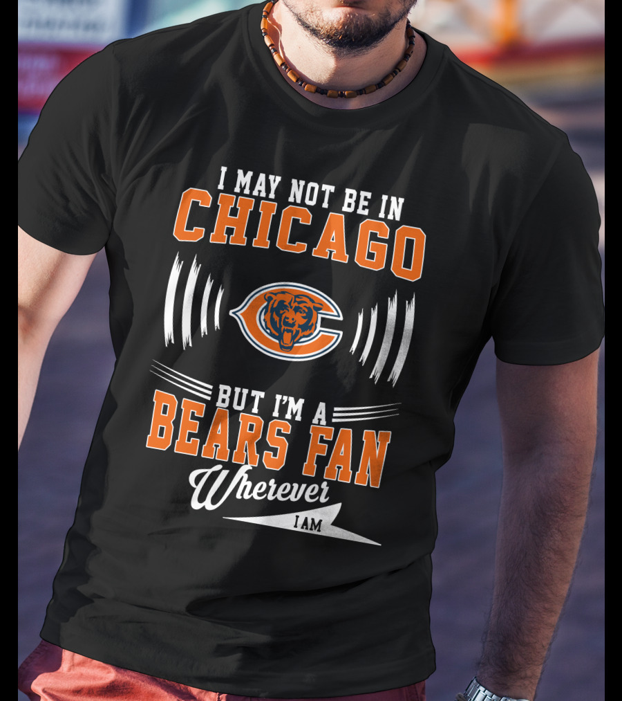 I May Not Be In Chicago But I'm A Bears Fan Wherever I Am T-Shirt