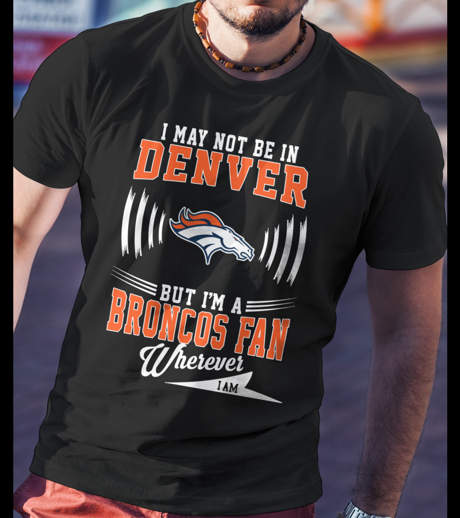 I May Not Be In Denver But I'm A Broncos Fan Wherever I Am T-Shirt