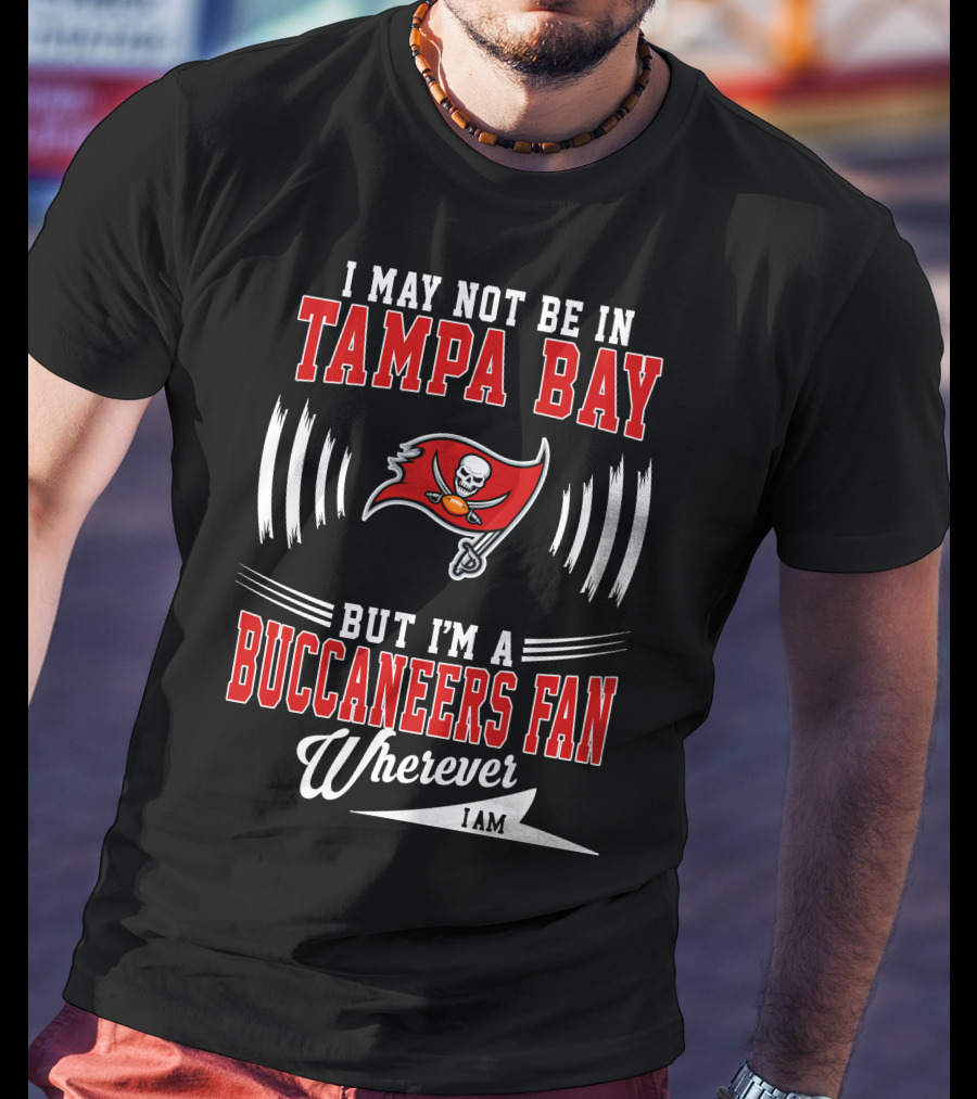 I May Not Be In Tampa Bay But I'm A Buccaneers Fan Wherever I Am T-Shirt