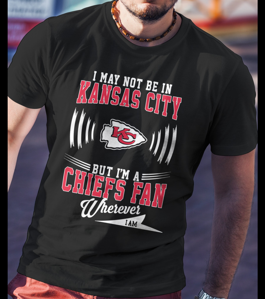 I May Not Be In Kansas City But I'm A Chiefs Fan Wherever I Am KC T-Shirt
