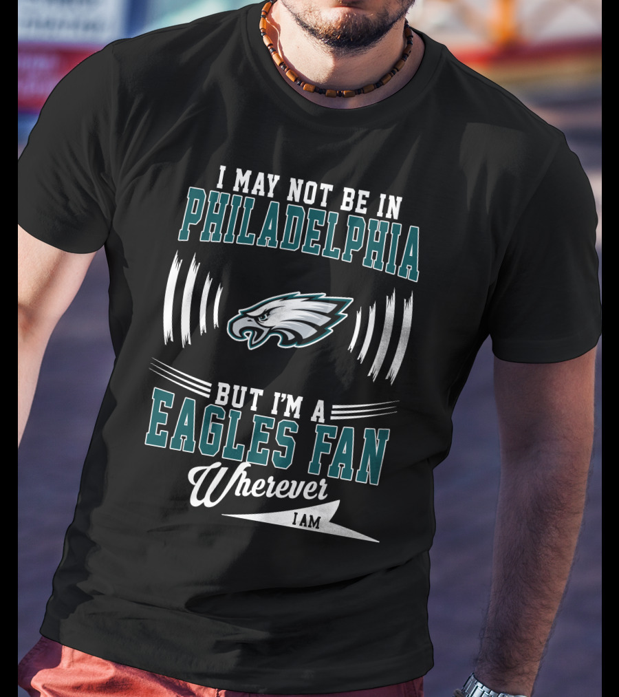 I May Not Be In Philadelphia But I'm A Eagles Fan Wherever I Am T-Shirt