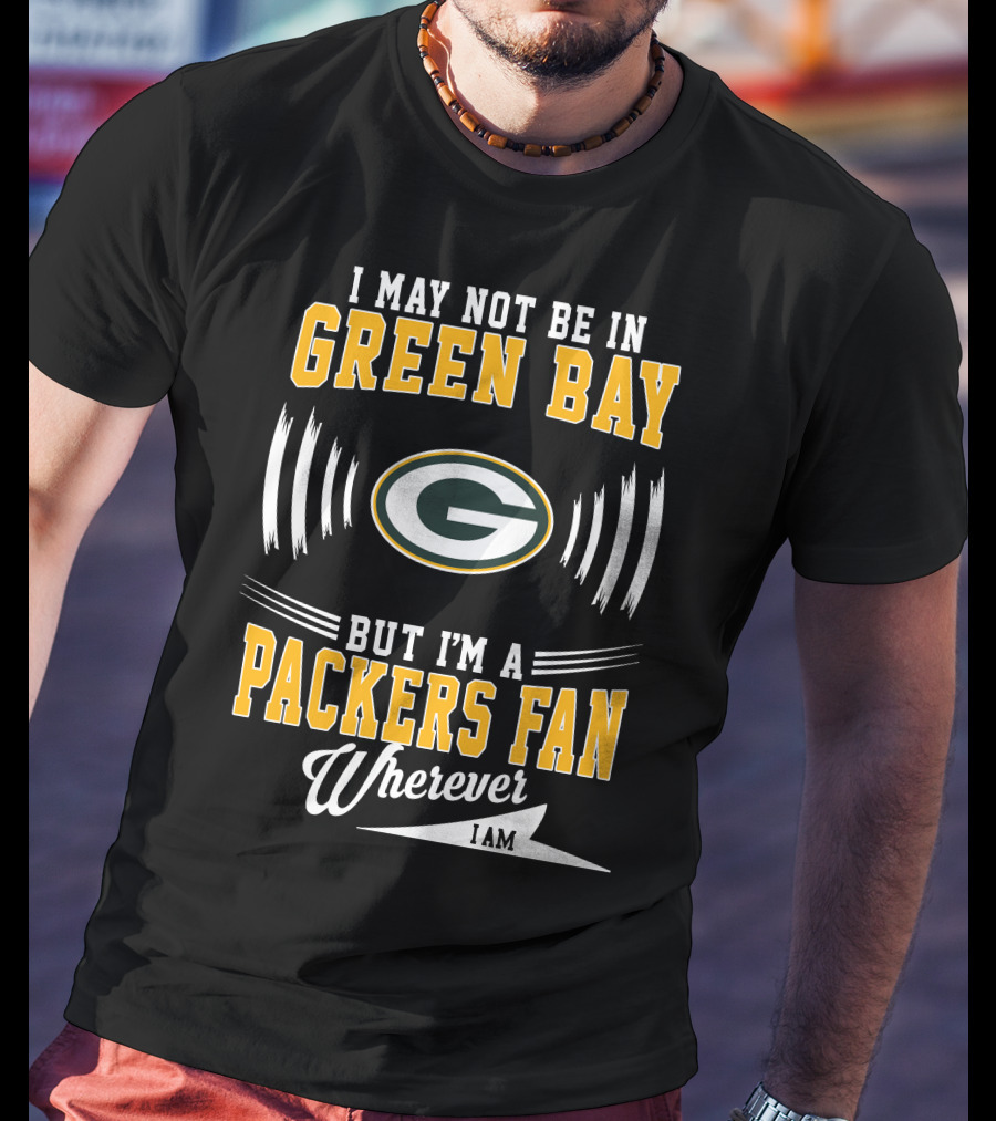 I May Not Be In Green Bay But I'm A Packers Fan Wherever I Am T-Shirt