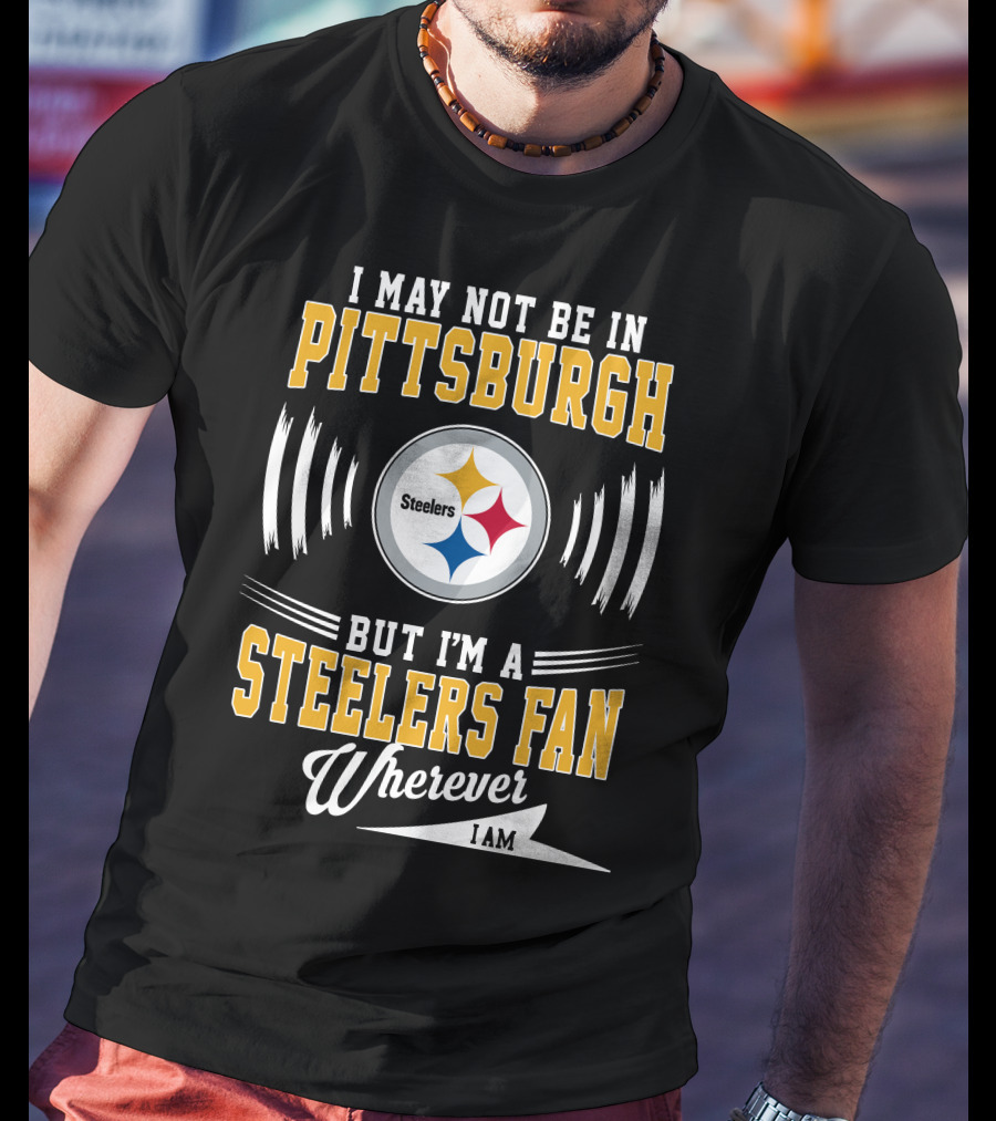 I May Not Be In Pittsburgh But I'm A Steelers Fan Wherever I Am T-Shirt