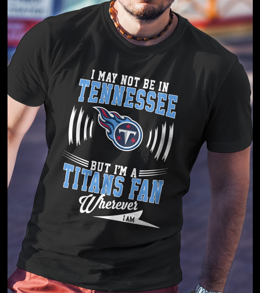 I May Not Be In Tennessee But I'm A Titans Fan Wherever I Am T-Shirt
