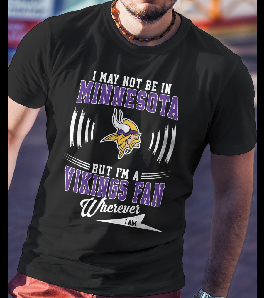 I May Not Be In Minnesota But I'm A Vikings Fan Wherever I Am T-Shirt