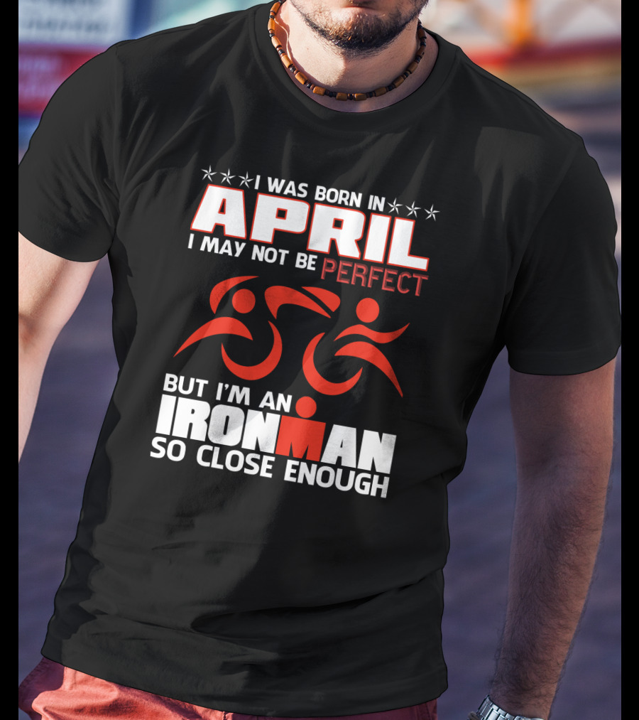 I Was Born In April I May Not Be Perfect But I'm An Ironman So Close Enough T-Shirt