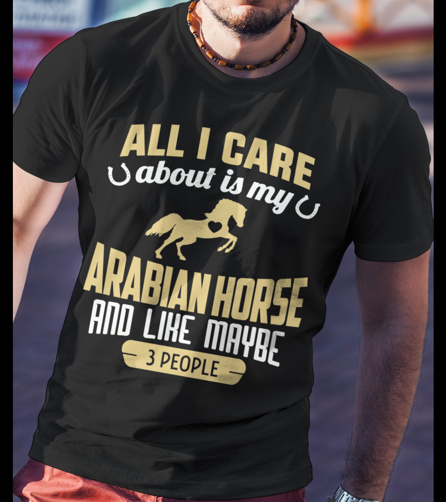 All I Care About Is My Arabian Horse And Like Maybe 3 People T-Shirt