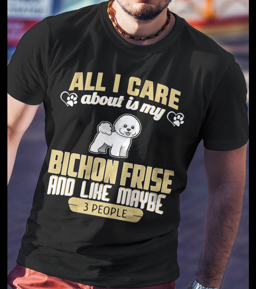 All I Care About Is My Bichon Frise And Like Maybe 3 People T-Shirt