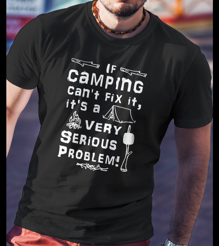 If Camping Can't Fix It It's A Very Serious Problem T-Shirt
