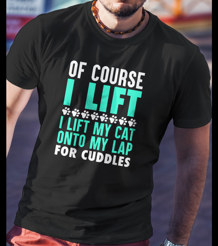 Of Course I Lift I Lift My Cat Onto My Lap For Cuddles T-Shirt