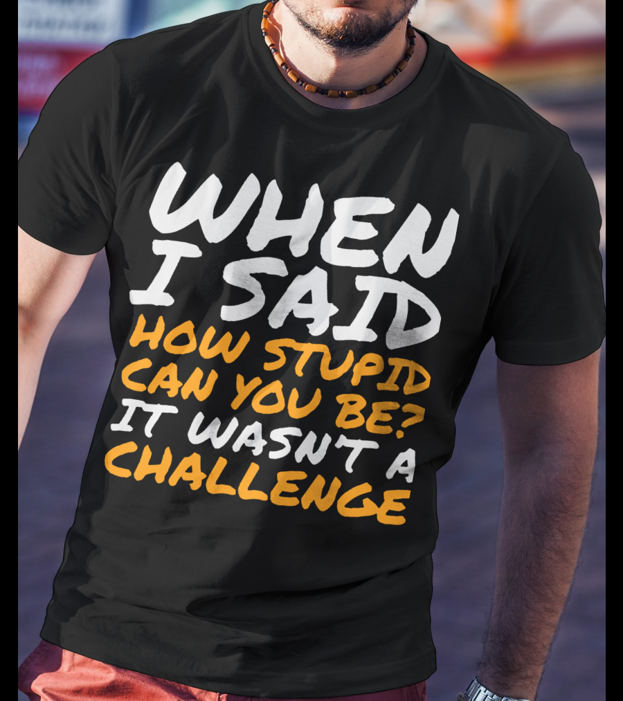 WHEN I SAID HOW STUPID CAN YOU BE IT WASN'T A CHALLENGE Sarcastic Quotes For Stupid People T-Shirt