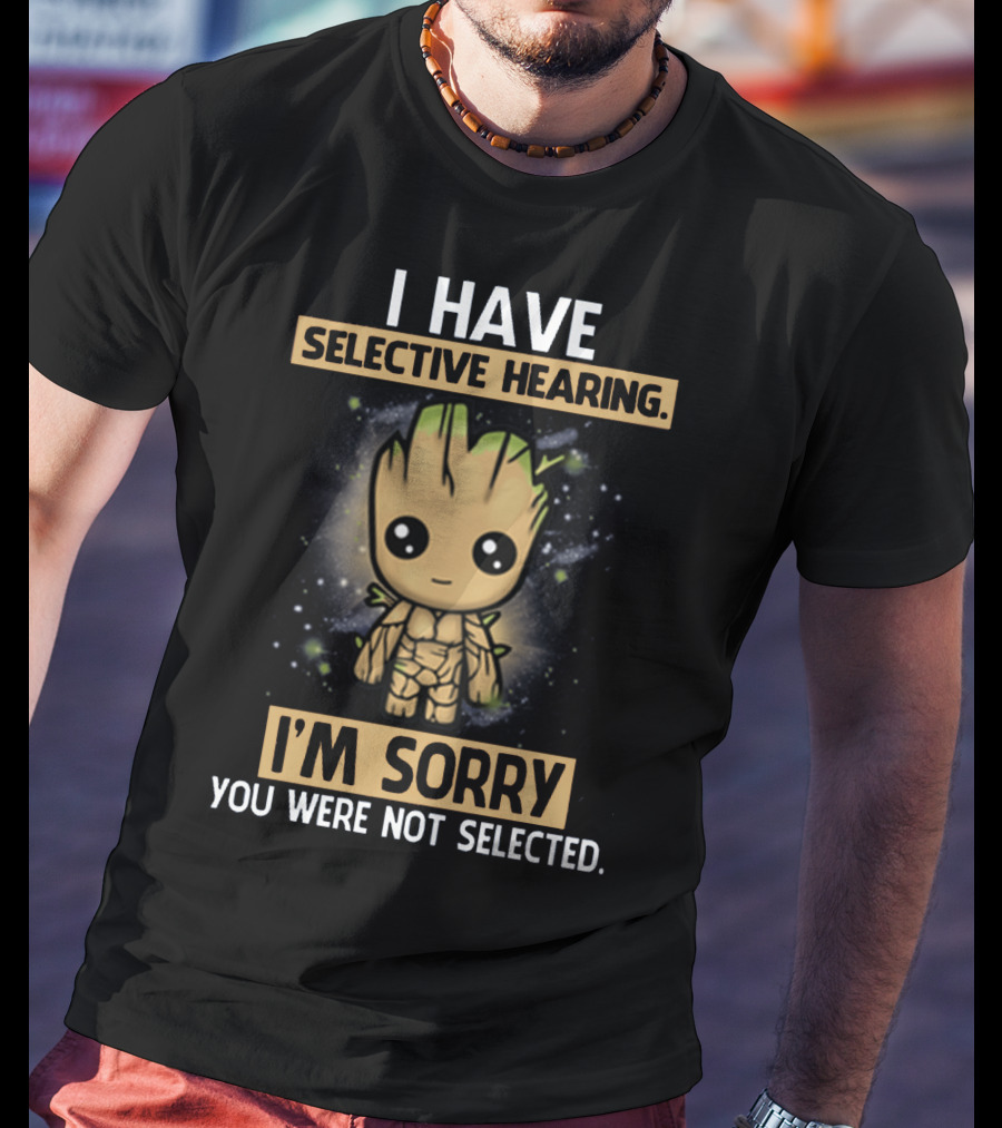 I Have Selective Hearing I'm Sorry You Were Not Selected Groot T-Shirt