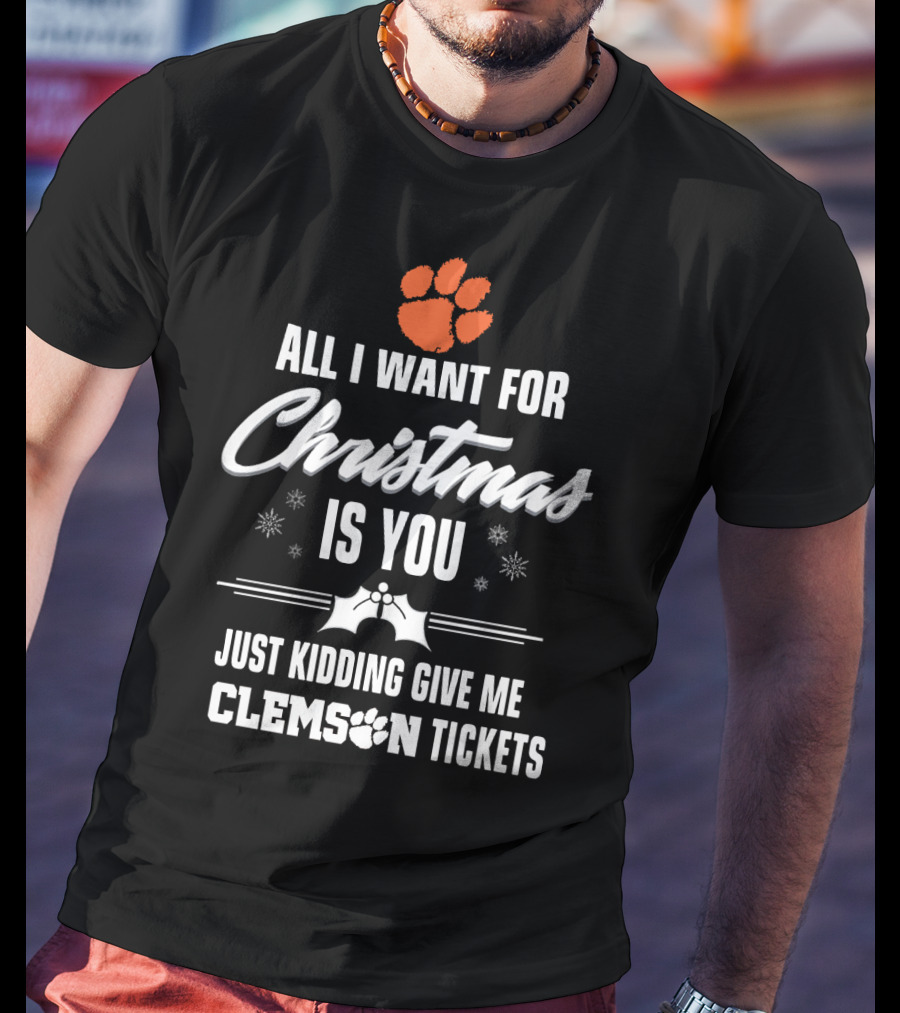 All I Want For Christmas Is You Just Kidding Give Me Clemson Tigers Tickets T-Shirt