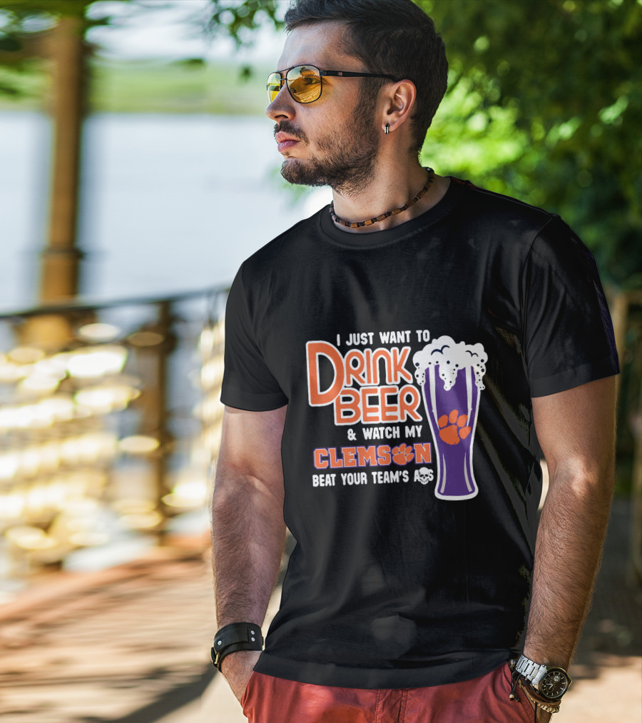 I Just Want To Drink Beer And Watch My Clemson Beat Your Team's Ass T-Shirt