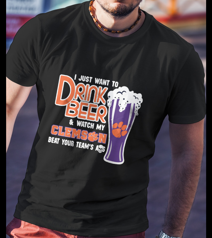 I Just Want To Drink Beer And Watch My Clemson Beat Your Team's Ass T-Shirt