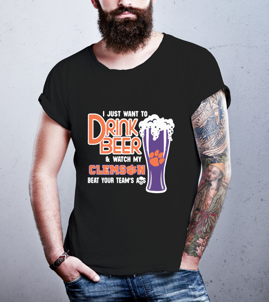 I Just Want To Drink Beer And Watch My Clemson Beat Your Team's Ass T-Shirt
