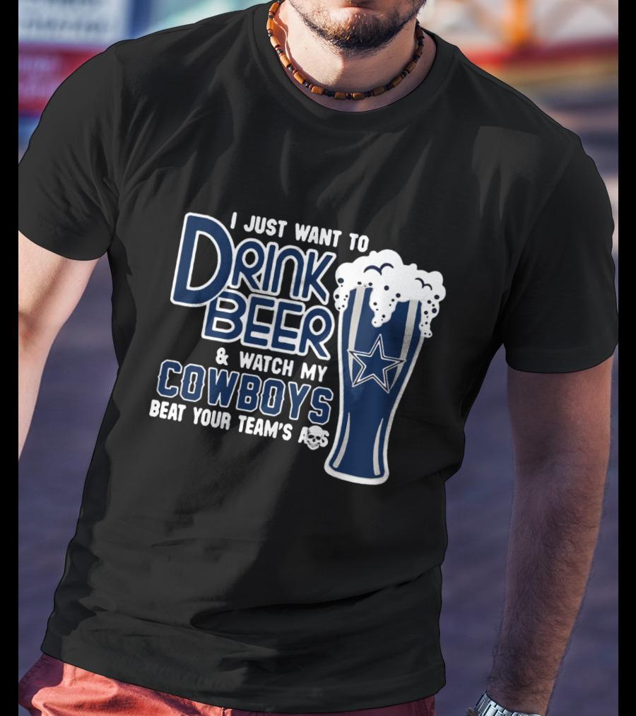 I Just Want To Drink Beer & Watch My Cowboys Beat Your Team T-Shirt
