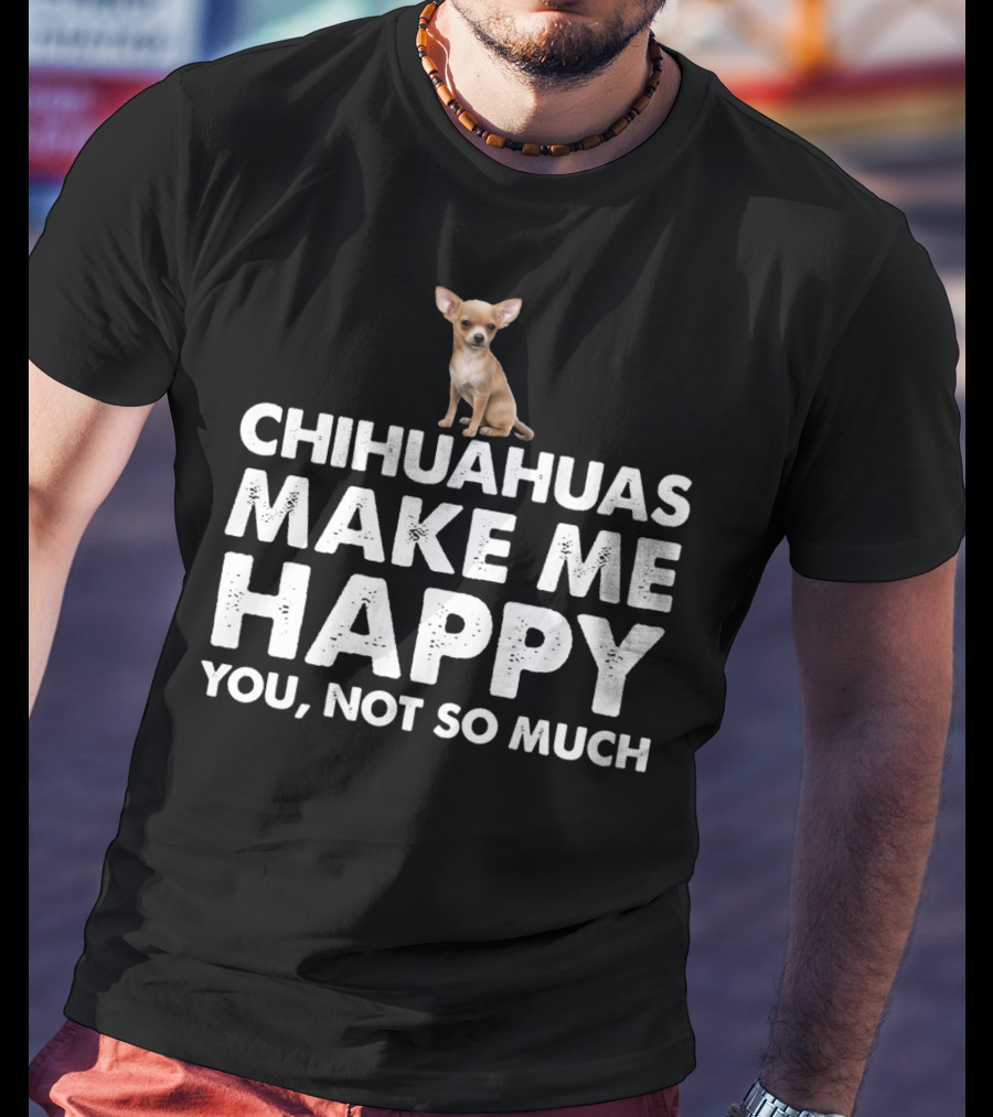Chihuahuas Make Me Happy You Not So Much T-Shirt
