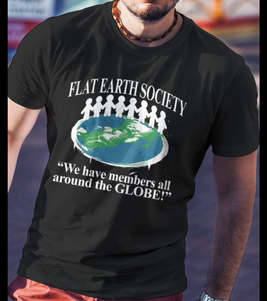 Flat Earth Society We Have Members All Around The Globe T-Shirt