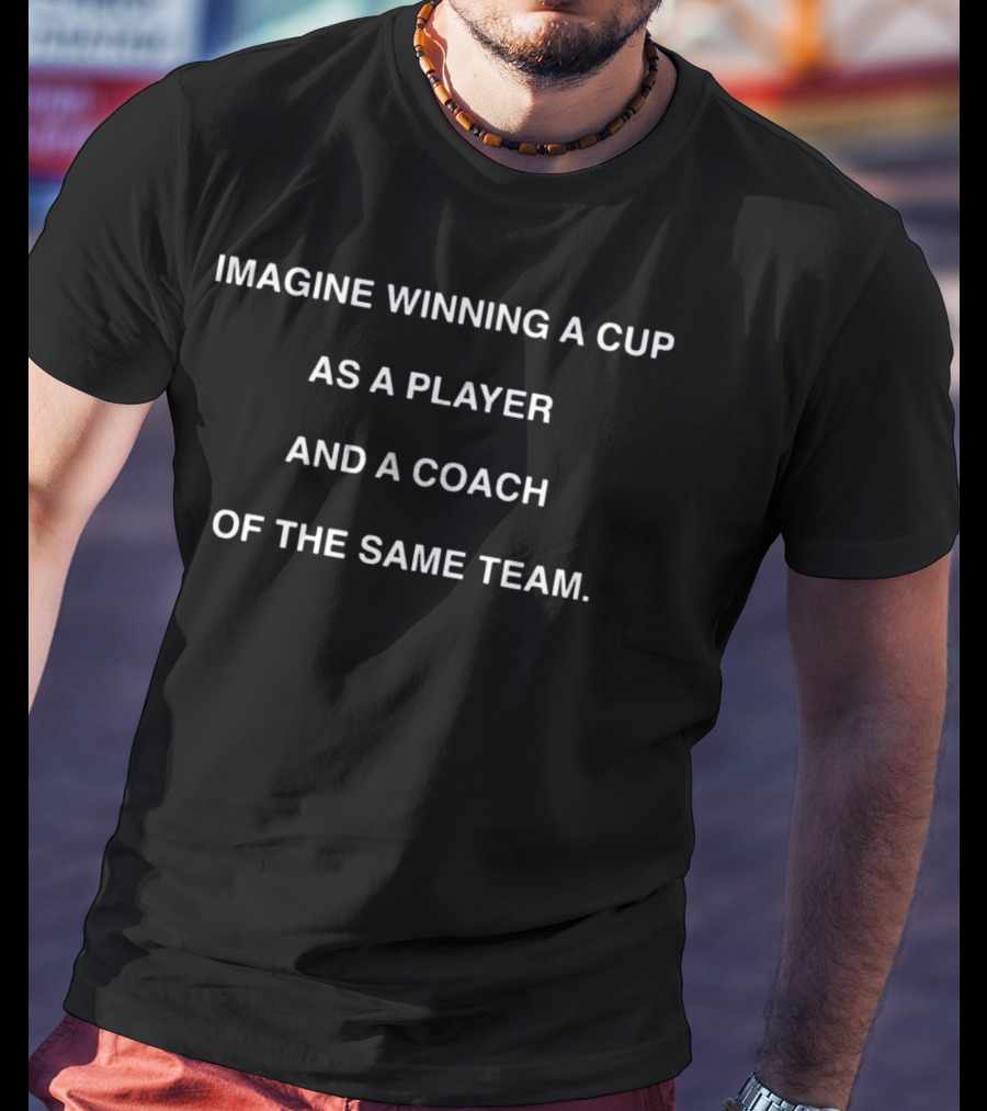 Imagine Winning A Cup As A Player And A Coach Of The Same Team T-Shirt