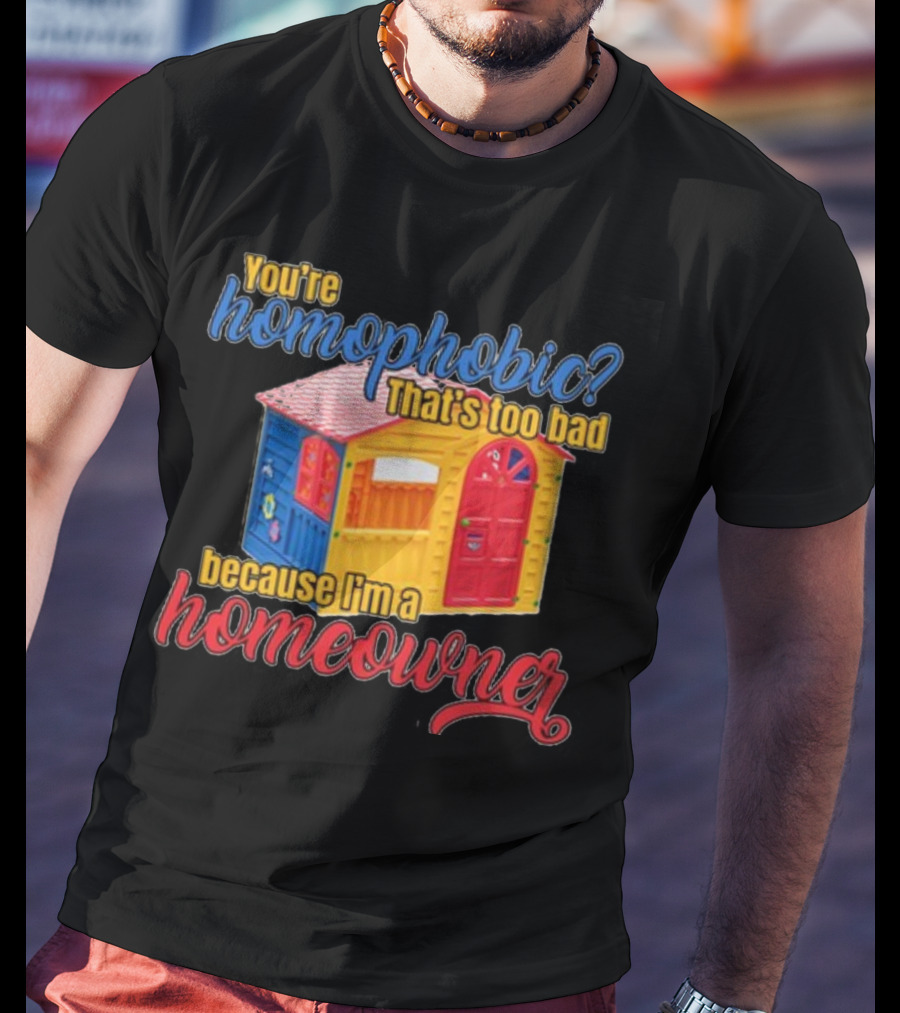 You're Homophobic That's Too Bad Because I'm A Homeowner Toy House T-Shirt