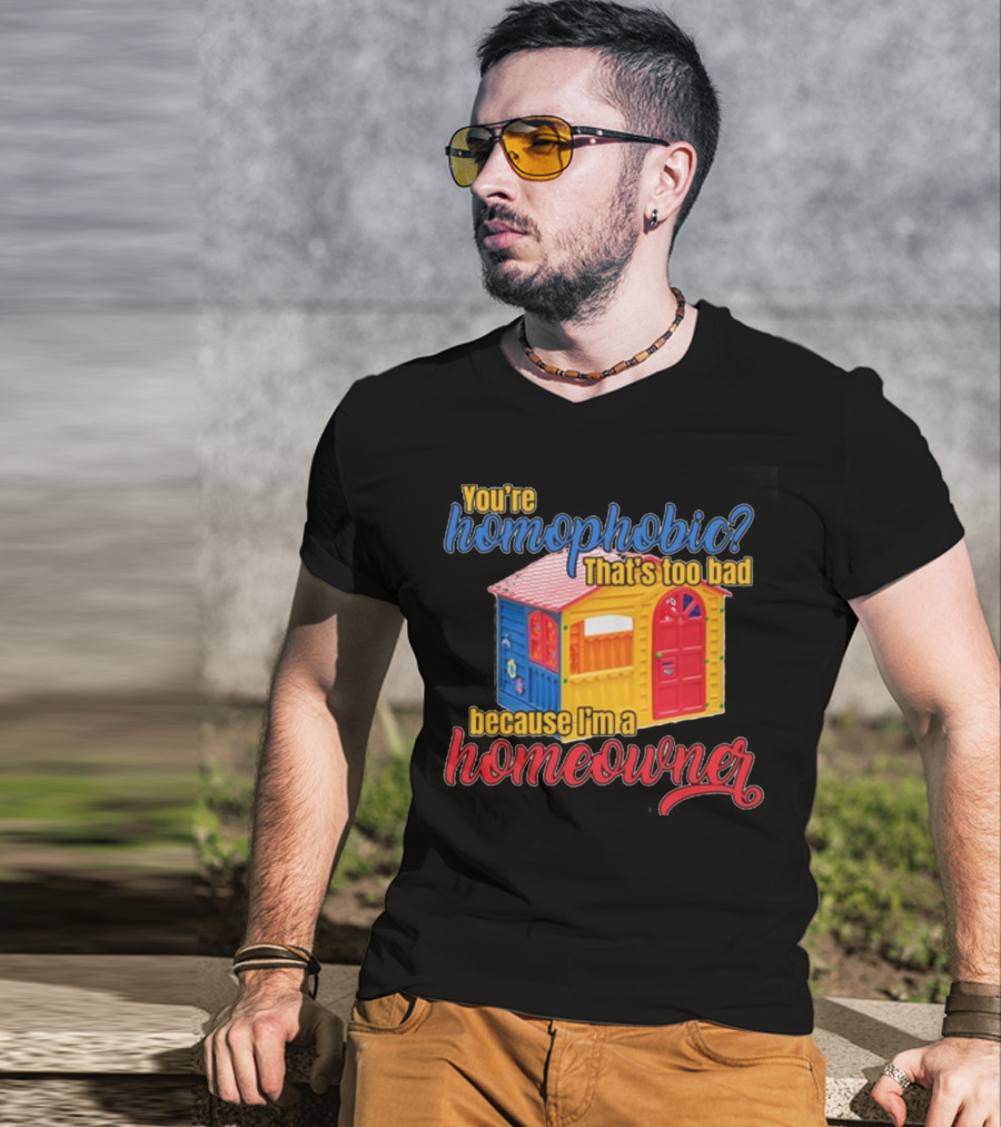 You're Homophobic That's Too Bad Because I'm A Homeowner Toy House T-Shirt
