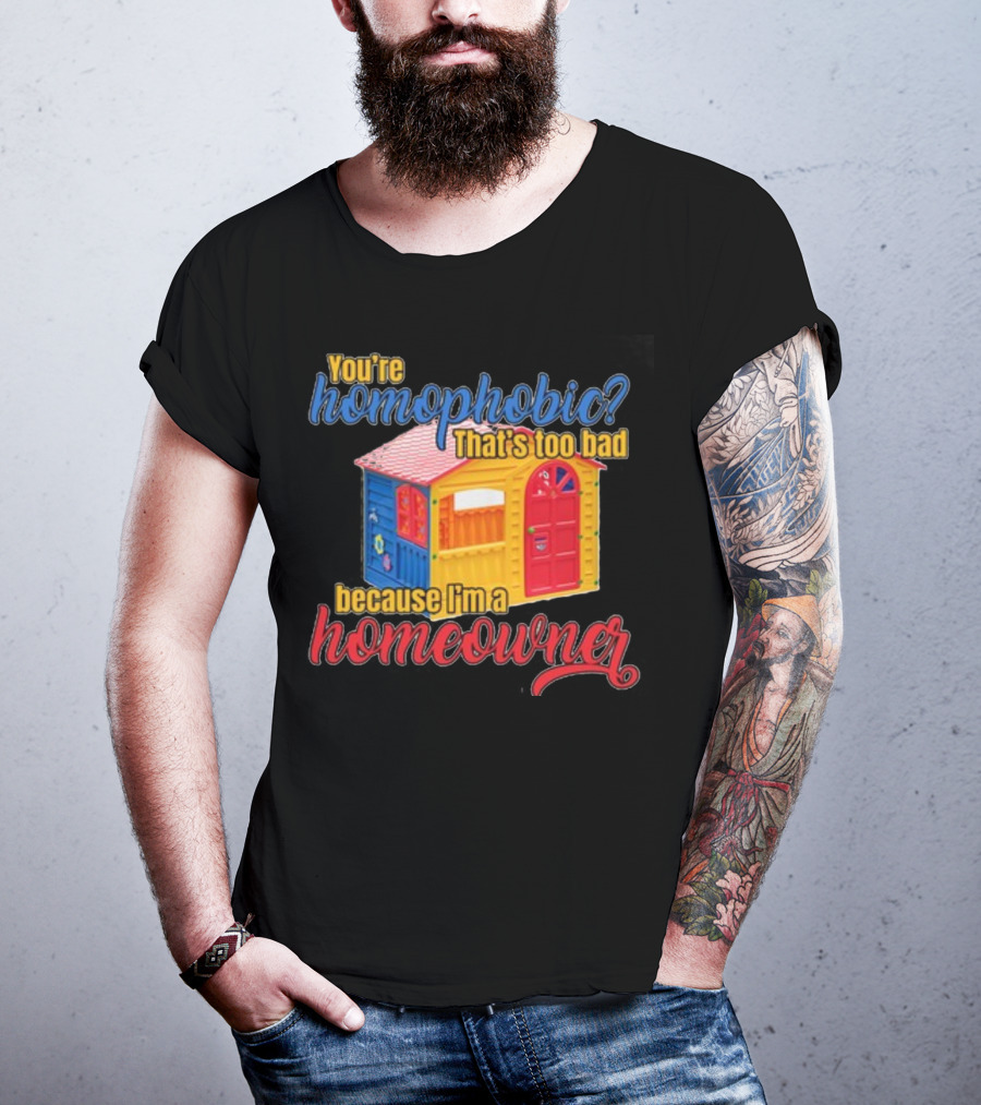 You're Homophobic That's Too Bad Because I'm A Homeowner Toy House T-Shirt