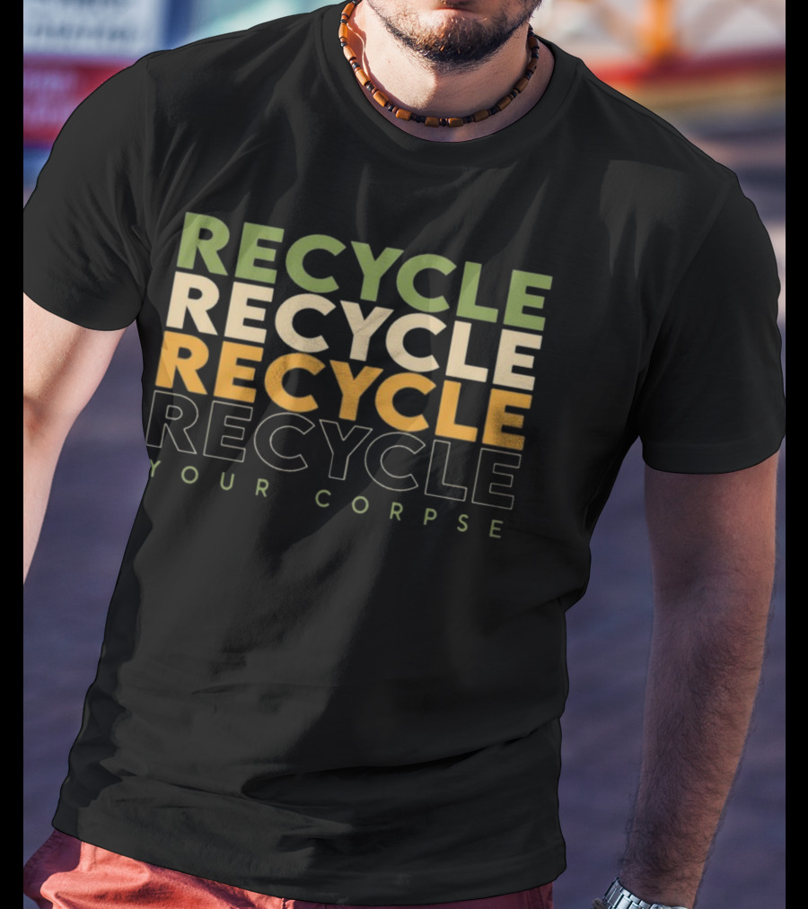 Recycle Recycle Recycle Your Corpse T-Shirt