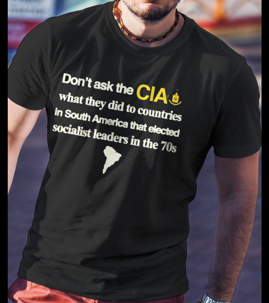 Don't Ask The CIA What They Did To Countries In South America That Elected Socialist Leaders In The 70s Barelylegal T-Shirt