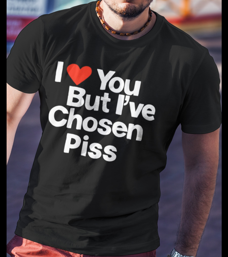 I Love You But I've Chosen Piss Novelty Humor T-Shirt