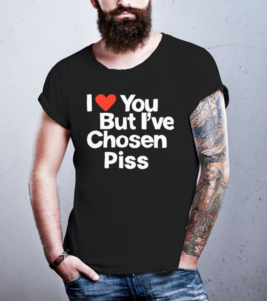 I Love You But I've Chosen Piss Novelty Humor T-Shirt