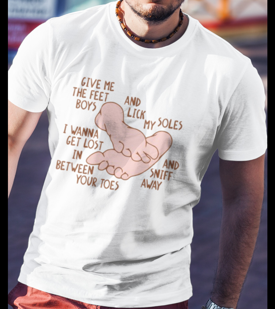 Give Me The Feet Boys And Lick My Soles I Wanna Get Lost In Between Your Toes And Sniff Away T-Shirt