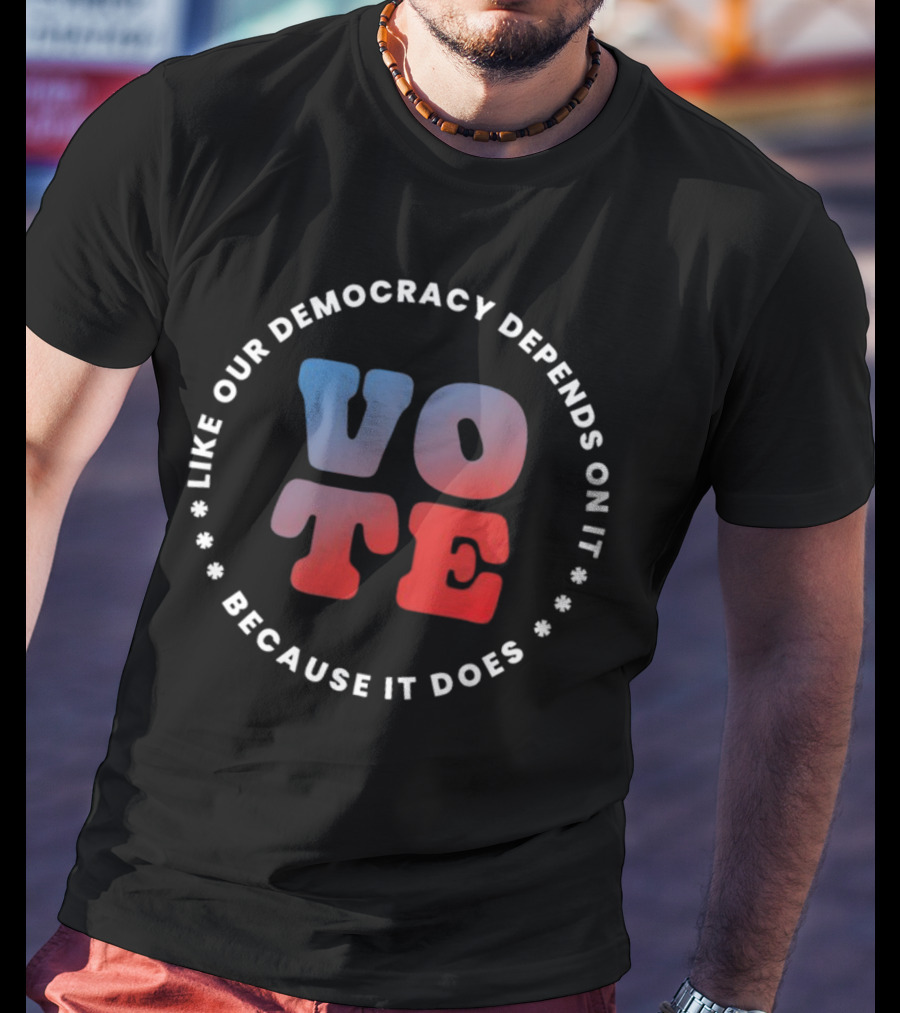 Vote Like Our Democracy Depends On It Because It Does T-Shirt