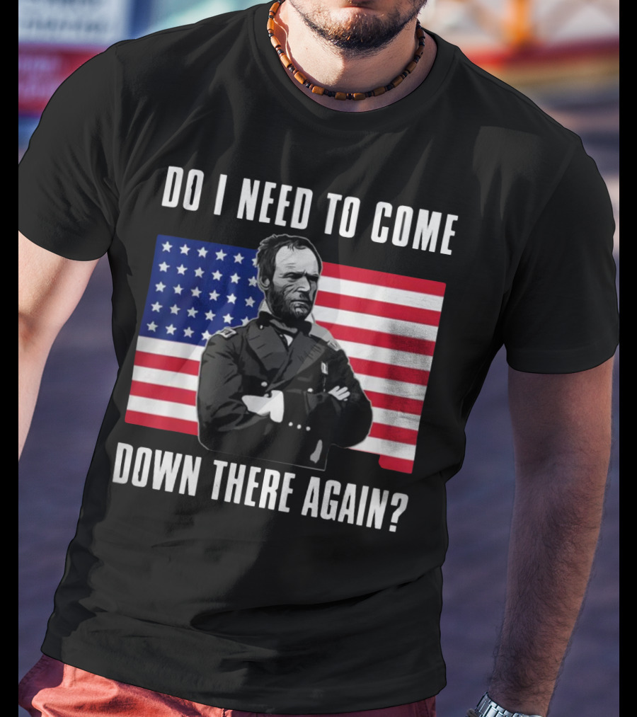 Do I Need To Come Down There Again American Flag Civil War General T-Shirt