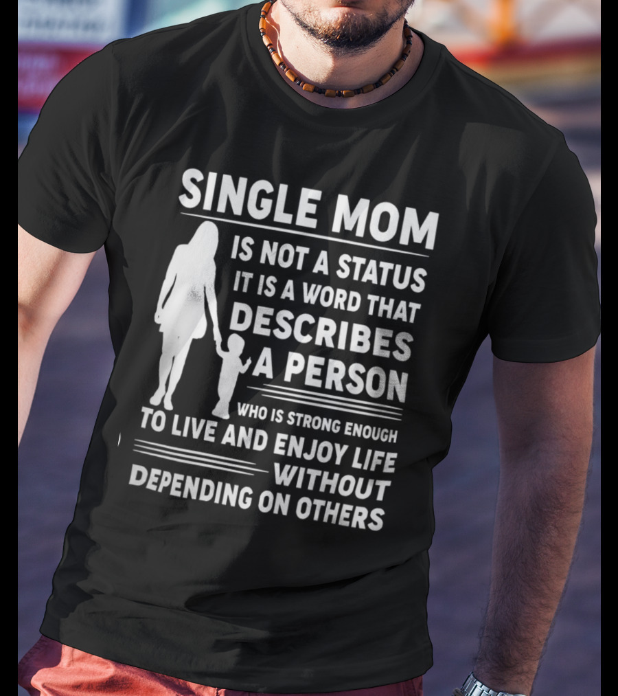 Single Mom Is Not A Status It Is A Word That Describes A Person Who Is Strong Enough To Live And Enjoy Life Without Depending On Others T-Shirt