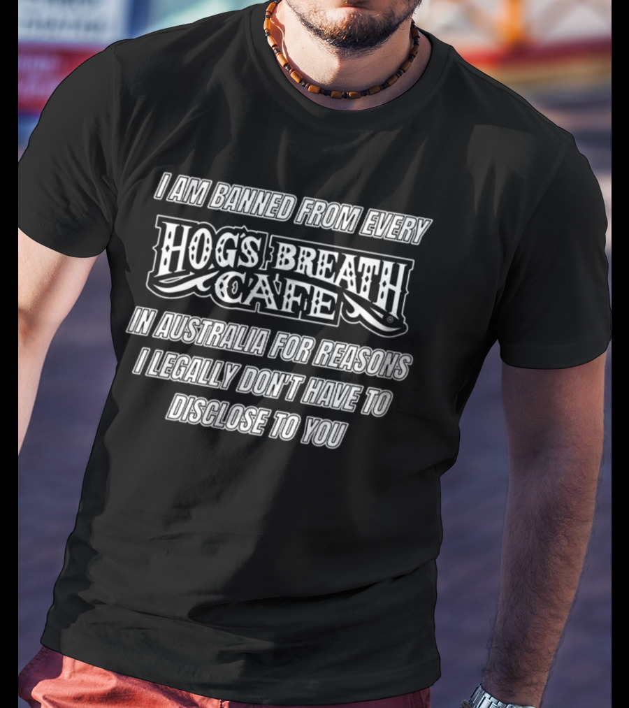 I Am Banned From Every Hog's Breath Cafe In Australia For Reasons I Legally Don't Have To Disclose To You T-Shirt