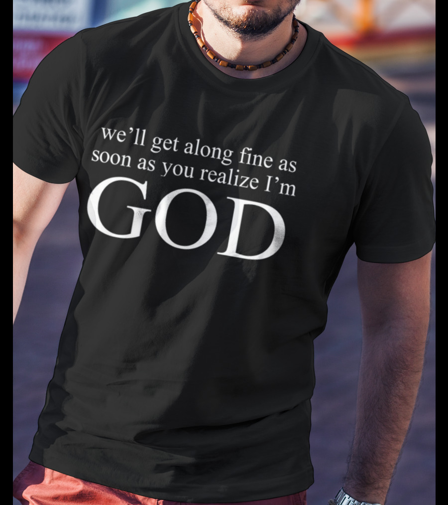 We'll Get Along Fine As Soon As You Realize I'm God T-Shirt