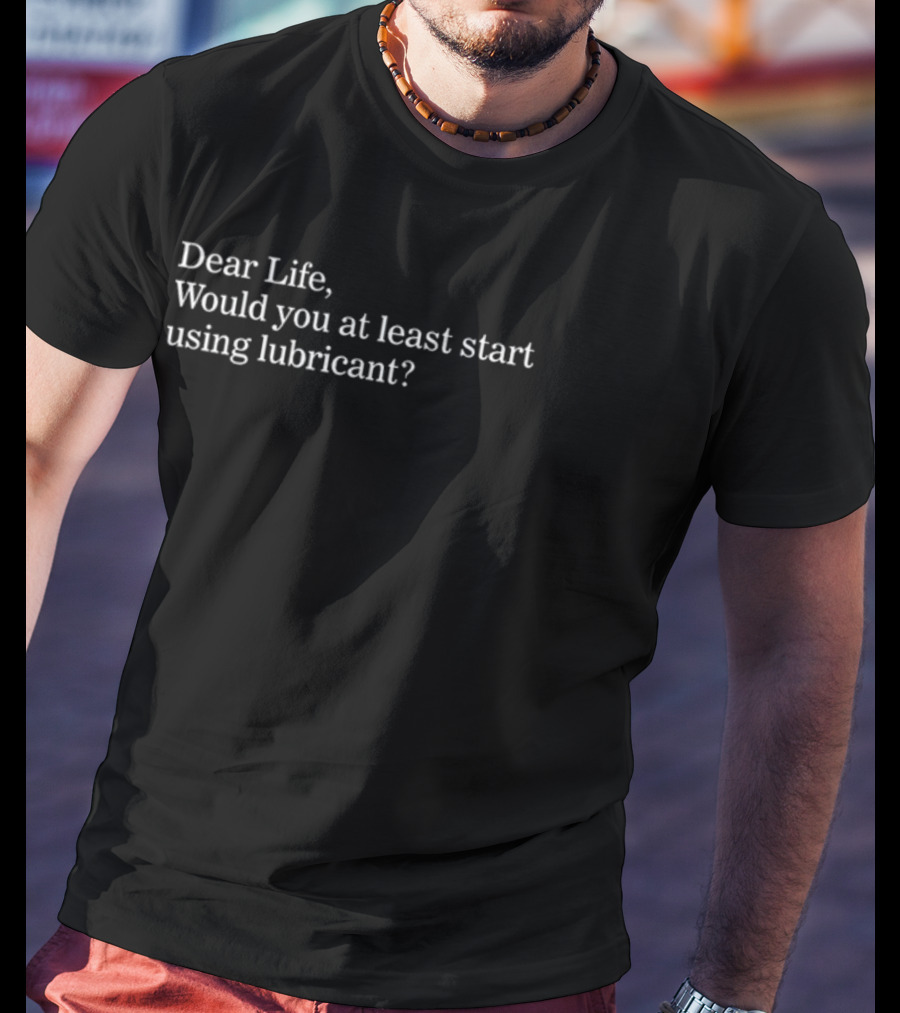 Dear Life Would You At Least Start Using Lubricant Suzy Emre T-Shirt