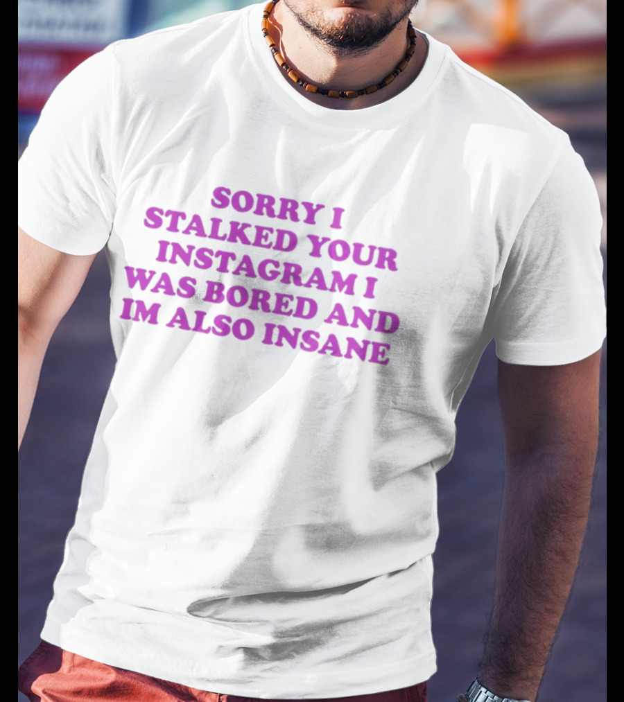 Sorry I Stalked Your Instagram I Was Bored And I'm Also Insane T-Shirt