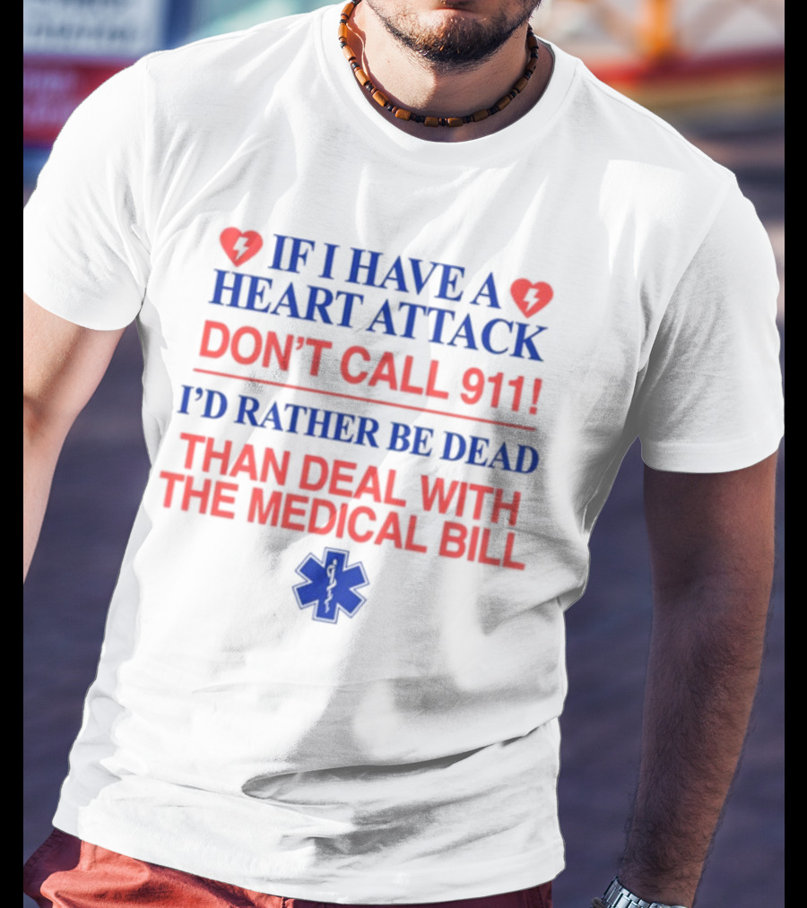 Graphicwarcrimes If I Have A Heart Attack Don't Call 911 I'd Rather Be Dead Than Deal With The Medical Bill Medical T-Shirt